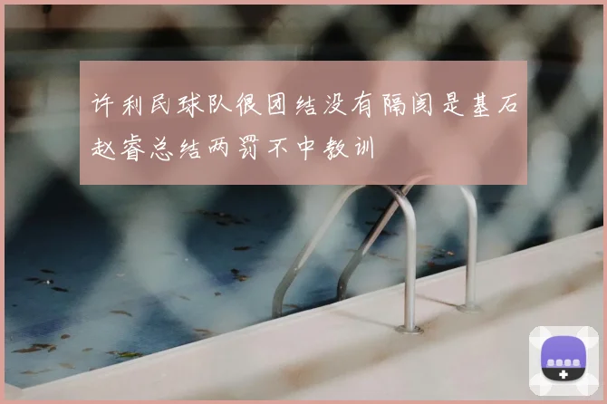 许利民球队很团结没有隔阂是基石赵睿总结两罚不中教训