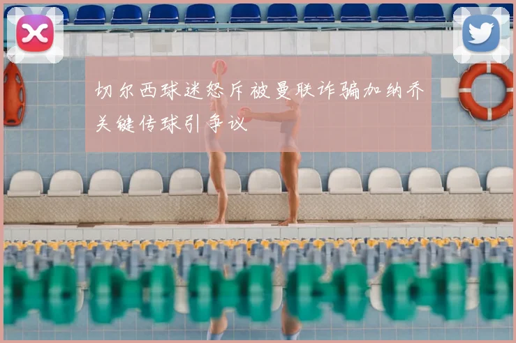 切尔西球迷怒斥被曼联诈骗加纳乔关键传球引争议