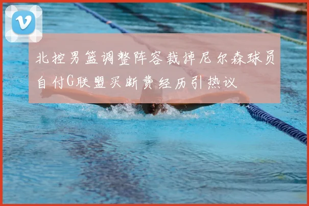 北控男篮调整阵容裁掉尼尔森球员自付G联盟买断费经历引热议