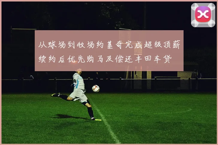 从球场到牧场约基奇完成超级顶薪续约后优先购马及偿还丰田车贷