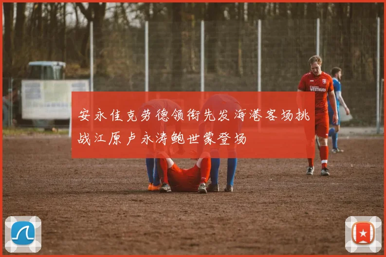 安永佳克劳德领衔先发海港客场挑战江原卢永涛鲍世蒙登场