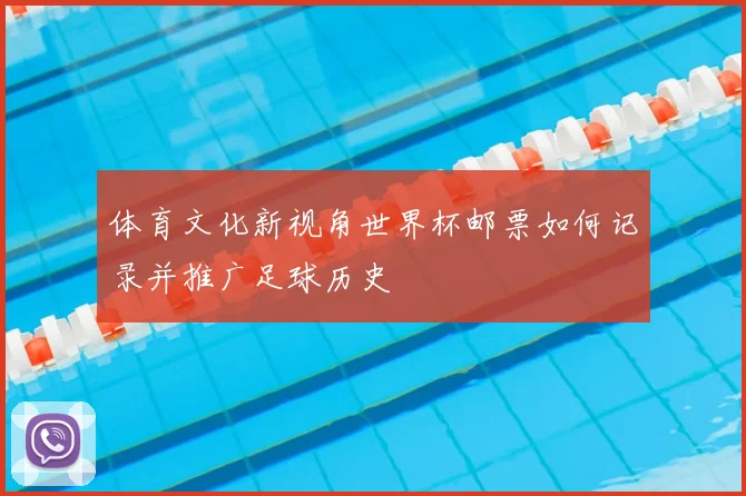 体育文化新视角世界杯邮票如何记录并推广足球历史
