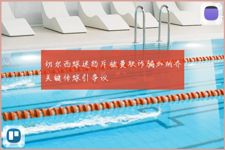 切尔西球迷怒斥被曼联诈骗加纳乔关键传球引争议