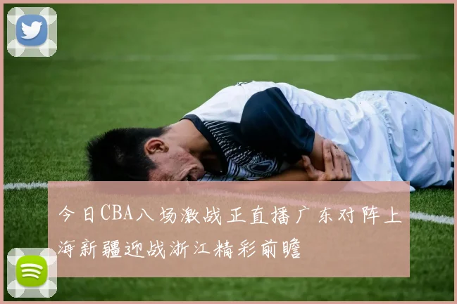 今日CBA八场激战正直播广东对阵上海新疆迎战浙江精彩前瞻