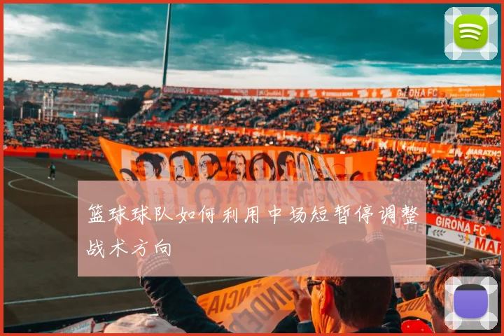 篮球球队如何利用中场短暂停调整战术方向