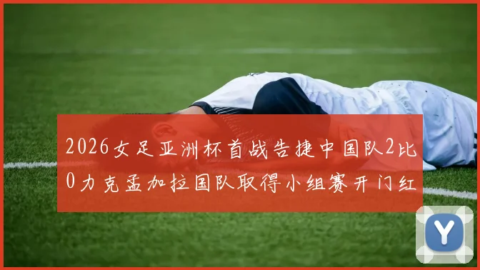 2026女足亚洲杯首战告捷中国队2比0力克孟加拉国队取得小组赛开门红