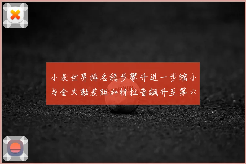 小麦世界排名稳步攀升进一步缩小与舍夫勒差距加特拉普飙升至第六位