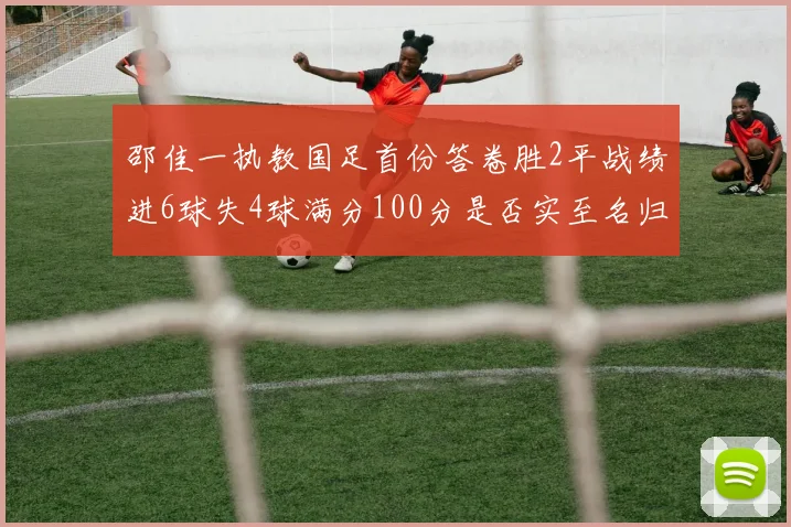 邵佳一执教国足首份答卷胜2平战绩进6球失4球满分100分是否实至名归