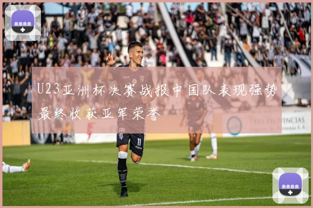 U23亚洲杯决赛战报中国队表现强势最终收获亚军荣誉
