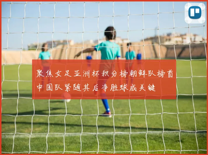 聚焦女足亚洲杯积分榜朝鲜队榜首中国队紧随其后净胜球成关键