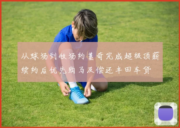 从球场到牧场约基奇完成超级顶薪续约后优先购马及偿还丰田车贷