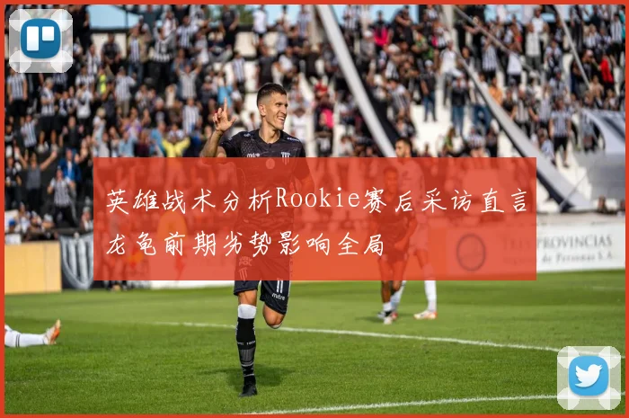 英雄战术分析Rookie赛后采访直言龙龟前期劣势影响全局